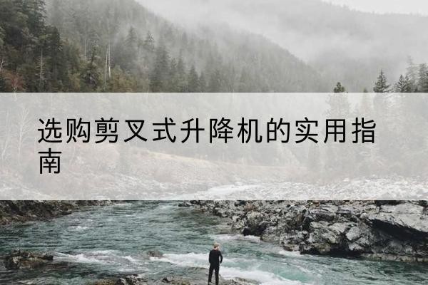 裕安剪叉式升降机怎么选-选购剪叉式升降机的实用指南