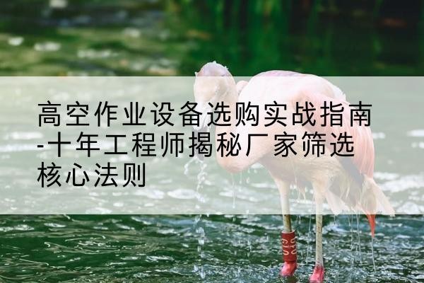 裕安剪叉式升降机厂家-高空作业设备选购实战指南-十年工程师揭秘厂家筛选核心法则