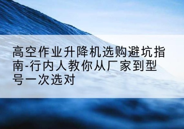 裕安升降平台厂家-高空作业升降机选购避坑指南-行内人教你从厂家到型号一次选对