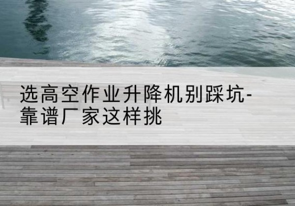 裕安剪叉式升降机厂家-选高空作业升降机别踩坑-靠谱厂家这样挑