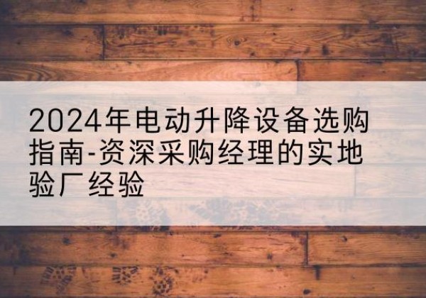 裕安电动剪叉升降平台厂家-2024年电动升降设备选购指南-资深采购经理的实地验厂经验