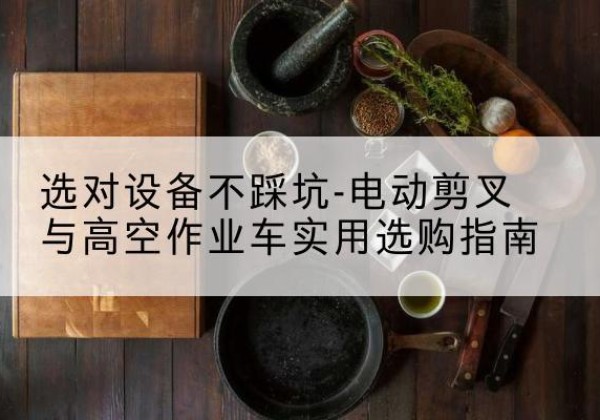 裕安电动剪叉升降平台怎么选-选对设备不踩坑-电动剪叉与高空作业车实用选购指南