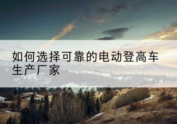 裕安电动登高车厂家-如何选择可靠的电动登高车生产厂家