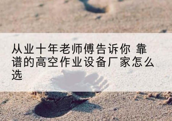 裕安高空作业升降机厂家推荐-从业十年老师傅告诉你 靠谱的高空作业设备厂家怎么选
