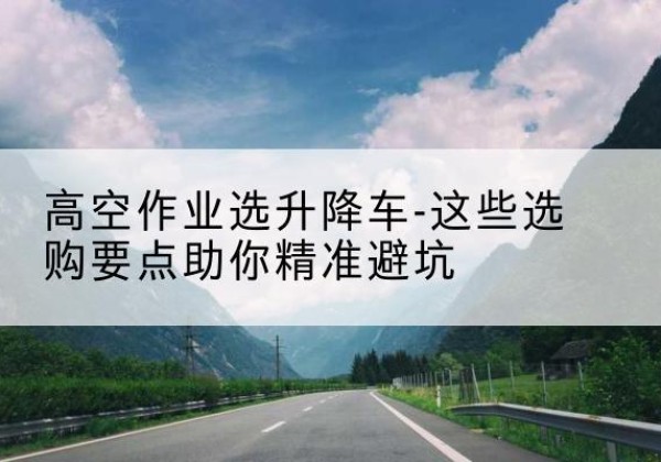 裕安升降车厂家-高空作业选升降车-这些选购要点助你*避坑