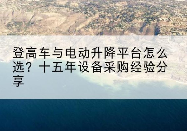 裕安登高车厂家厂家-登高车与电动升降平台怎么选？十五年设备采购经验分享