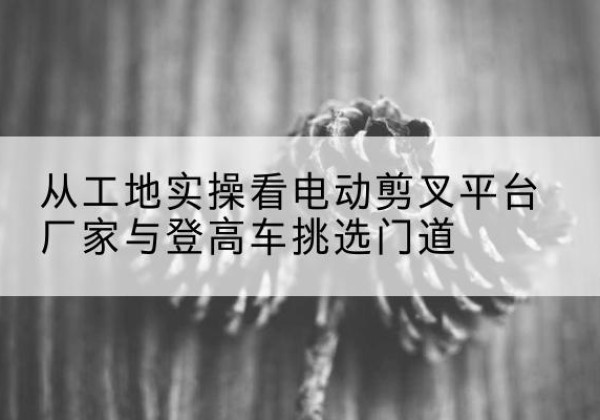 裕安电动剪叉升降平台厂家-从工地实操看电动剪叉平台厂家与登高车挑选门道