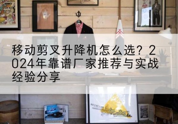 裕安升降平台厂家推荐-移动剪叉升降机怎么选？2024年靠谱厂家推荐与实战经验分享