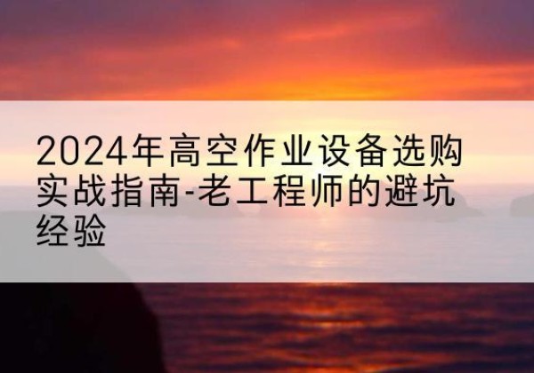 裕安高空作业升降机厂家推荐-2024年高空作业设备选购实战指南-老工程师的避坑经验